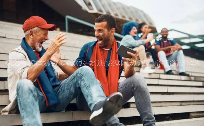 恒行6注册官网入口诸葛科技《揭秘足球运动员造型特点：了解足球明星的时尚风格和形象特色》