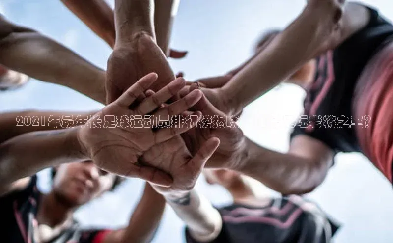 恒行6娱乐手机版官网入口观星盘2021年最年长足球运动员排行榜揭晓，谁是足坛老将之王？