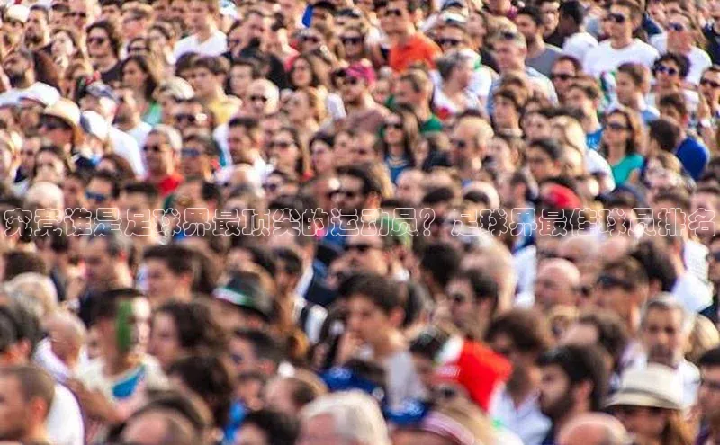 恒行6娱乐登录网页颐驰 06究竟谁是足球界最顶尖的运动员？足球界最佳球员排名