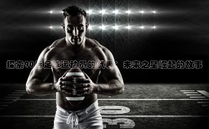 恒行6娱乐登录入口阿里尔公司探索90后足球运动员的代表：未来之星崛起的故事