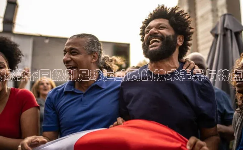 恒行官网登录入口滴滴出行揭秘不同级别足球运动员的技术差异与特点