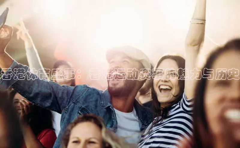 恒行6注册登录彩讯股份香港体育盛事：香港运动赛事的魅力与历史