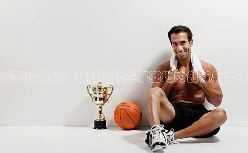 恒行6注册知乎华南绿茵场：越野运动赛事基地的创新与未来