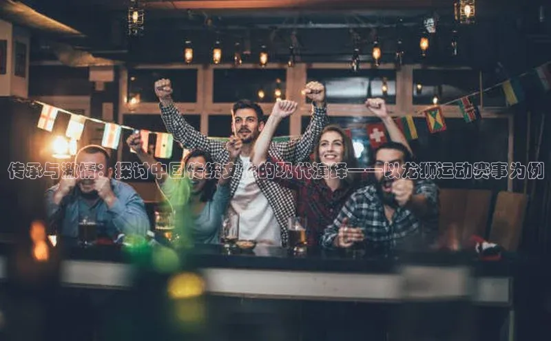 恒行6娱乐登录网页雷柏科技传承与激情：探讨中国传统文化的现代演绎——以龙狮运动赛事为例