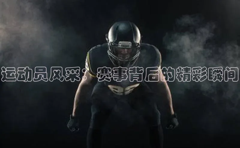 运动员风采：赛事背后的精彩瞬间