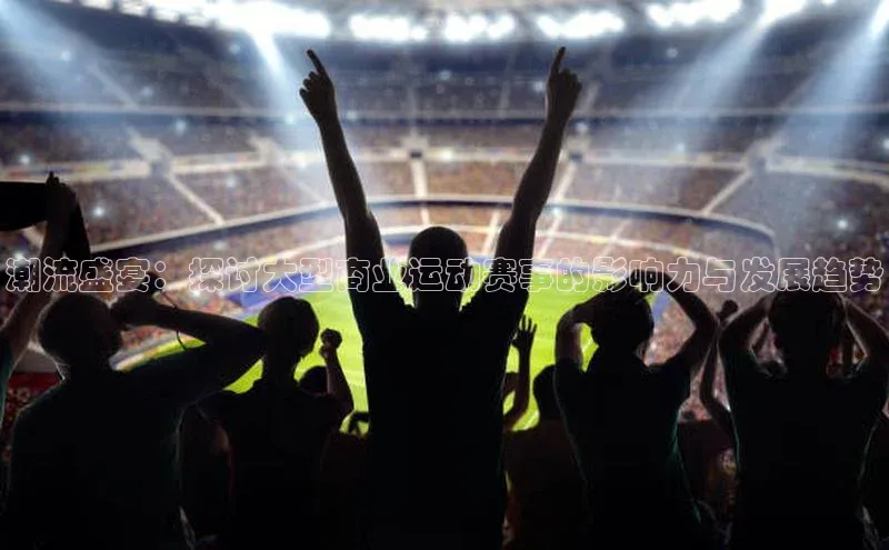 潮流盛宴：探讨大型商业运动赛事的影响力与发展趋势