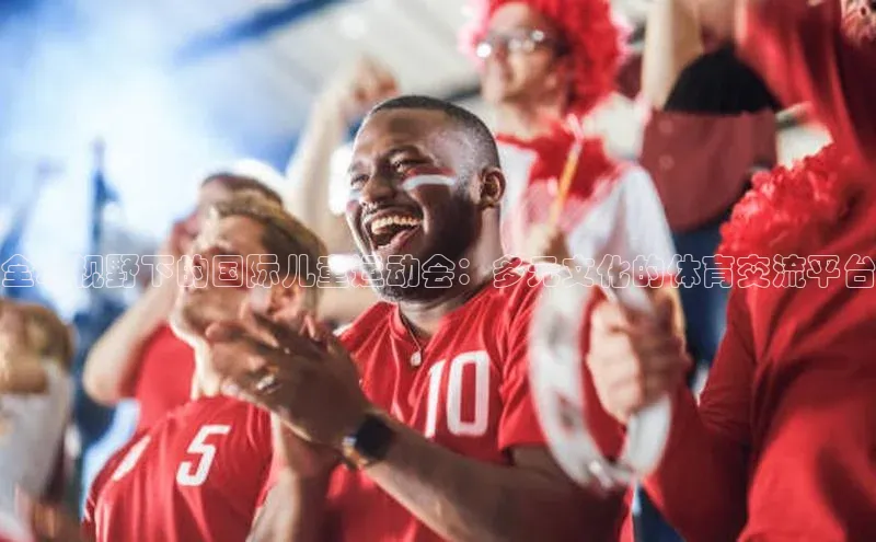 全球视野下的国际儿童运动会：多元文化的体育交流平台