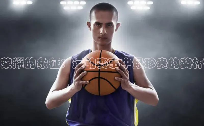 荣耀的象征：运动赛事中最珍贵的奖杯