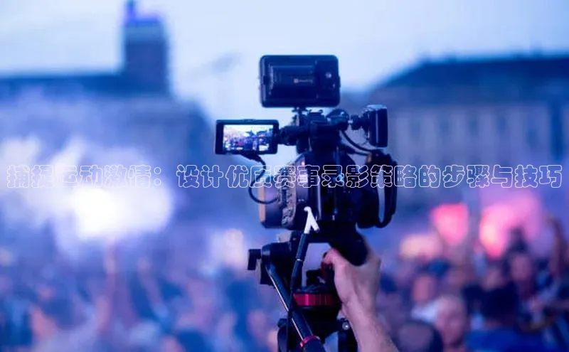 捕捉运动激情：设计优质赛事录影策略的步骤与技巧