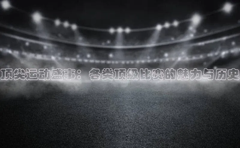 顶尖运动盛事：各类顶级比赛的魅力与历史