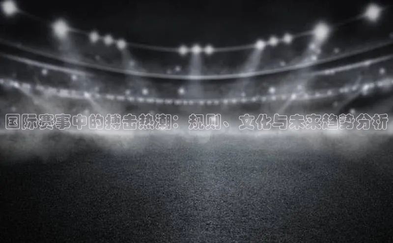 国际赛事中的搏击热潮：规则、文化与未来趋势分析
