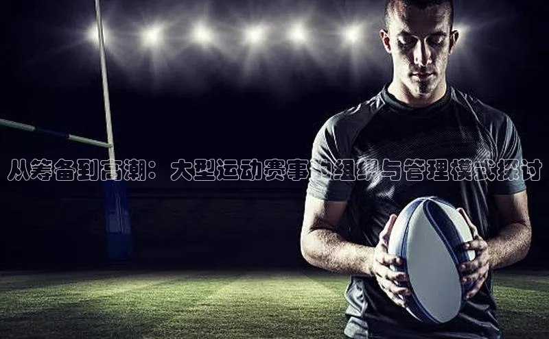 从筹备到高潮：大型运动赛事的组织与管理模式探讨