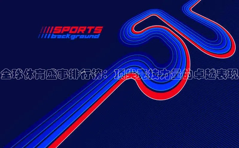 全球体育盛事排行榜：顶尖竞技力量的卓越表现
