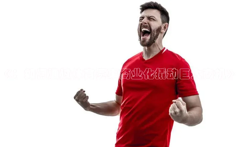 《：如何通过体育赛事商业化撬动巨大商机》