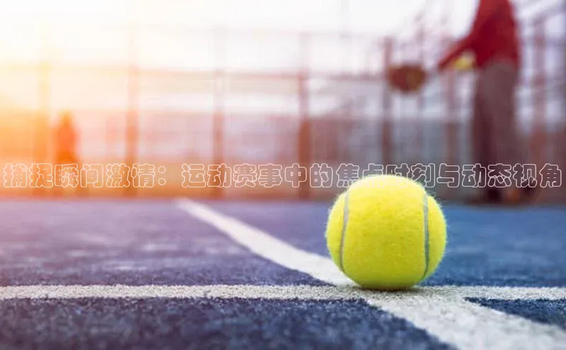 捕捉瞬间激情：运动赛事中的焦点时刻与动态视角