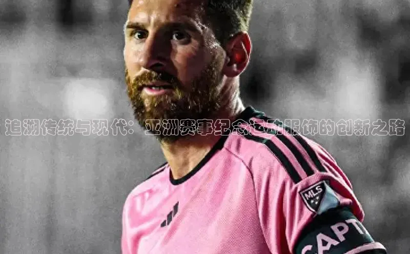 追溯传统与现代：亚洲赛事纪念运动服饰的创新之路