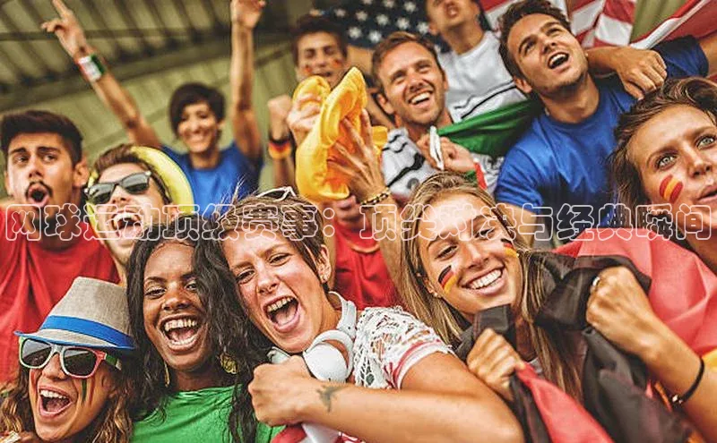 网球运动顶级赛事：顶尖对决与经典瞬间