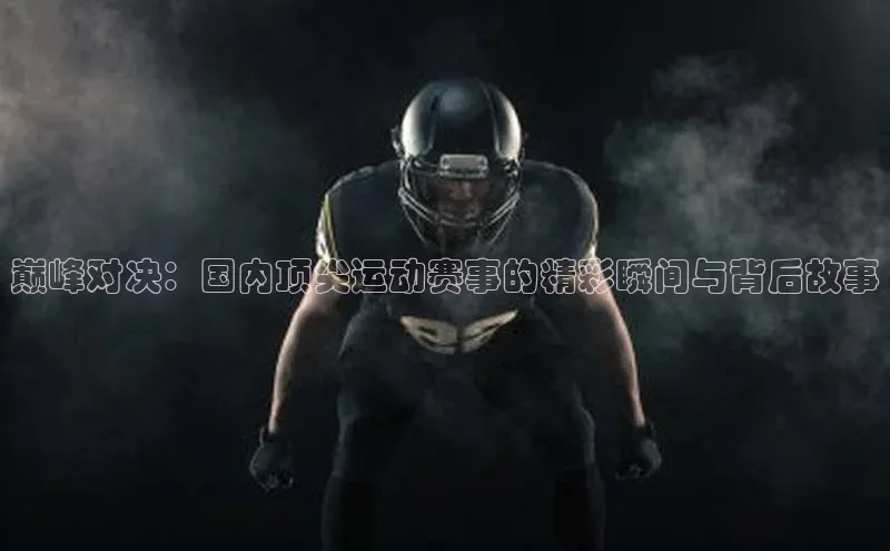 巅峰对决：国内顶尖运动赛事的精彩瞬间与背后故事