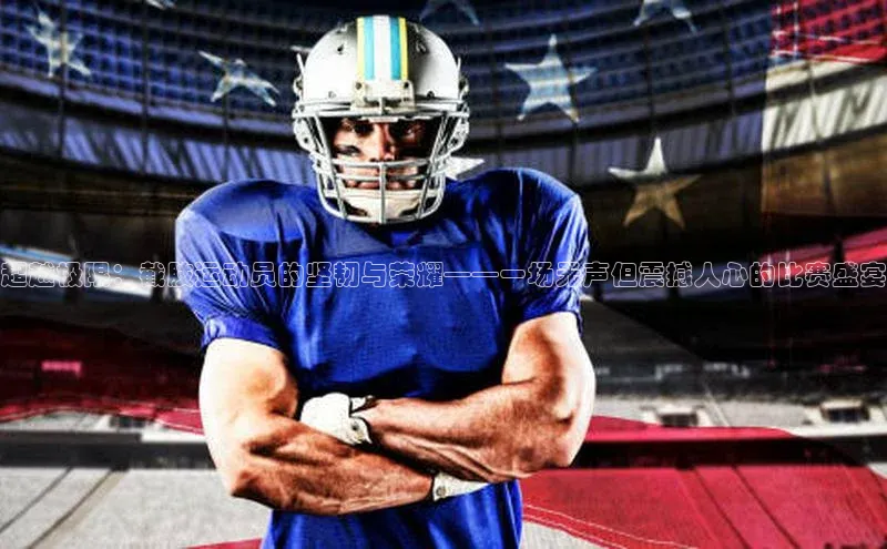 超越极限：截肢运动员的坚韧与荣耀——一场无声但震撼人心的比赛盛宴