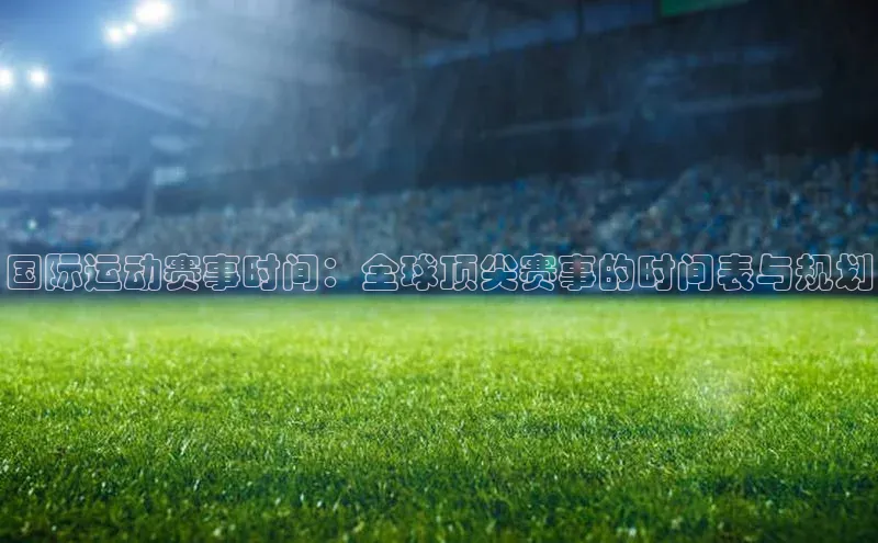 国际运动赛事时间：全球顶尖赛事的时间表与规划