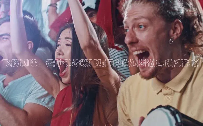 飞跃巅峰：运动健将赛事项目的极限挑战与激情时刻