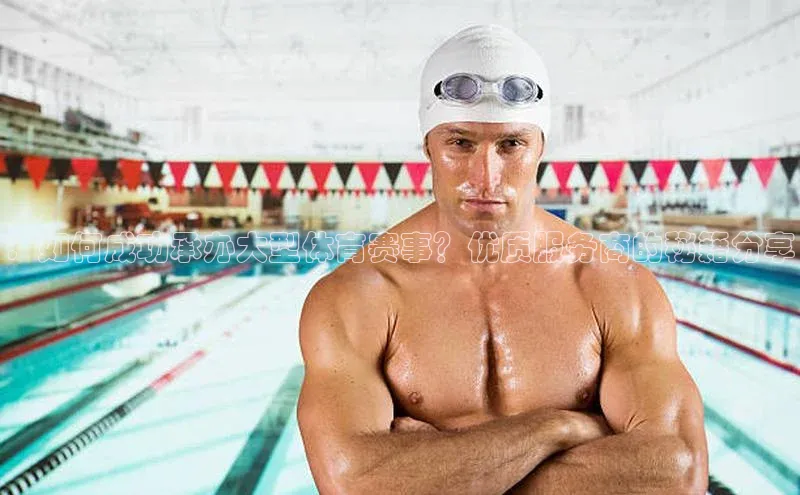 ：如何成功承办大型体育赛事？优质服务商的秘籍分享