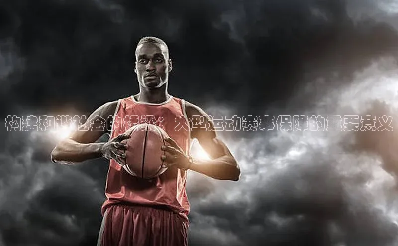 构建和谐社会的桥梁：大型运动赛事保障的重要意义