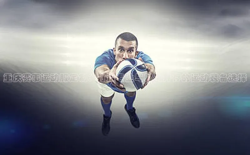 重庆赛事运动服定制：打造专业与时尚并存的运动装备选择