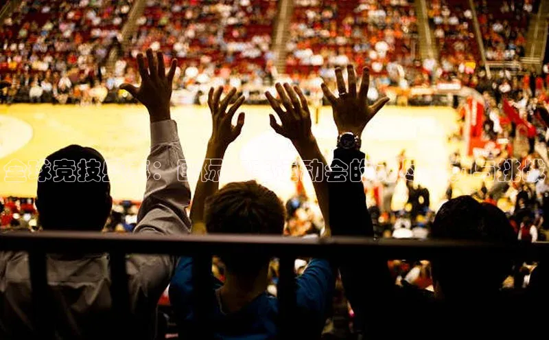 全球竞技盛事：国际赛事运动会的无尽魅力与挑战