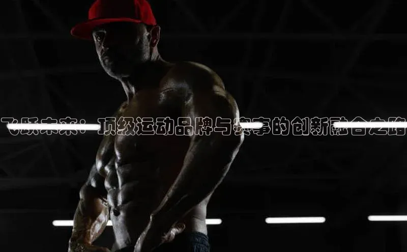 飞跃未来：顶级运动品牌与赛事的创新融合之路