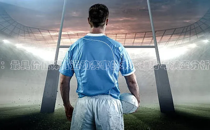 ：最具价值体育运动赛事的未来趋势与演变分析